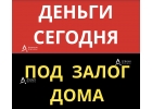 Деньги под залог дома, коттеджа, дачи и получение сегодня.